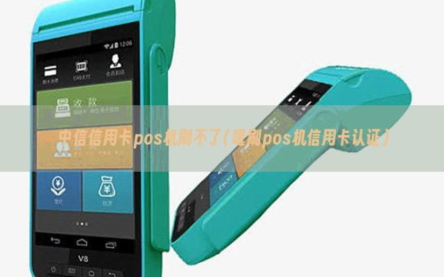中信信用卡合利宝POS机刷不了？原因与对策全解析