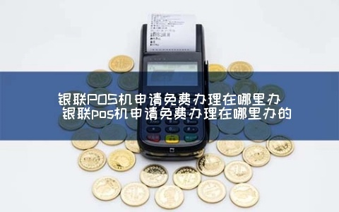 免费银联POS机申请攻略（一）