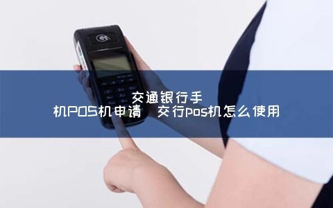 交通银行POS机申请办理全攻略