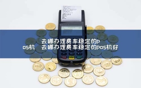 申请利率低POS机的最佳去处指南