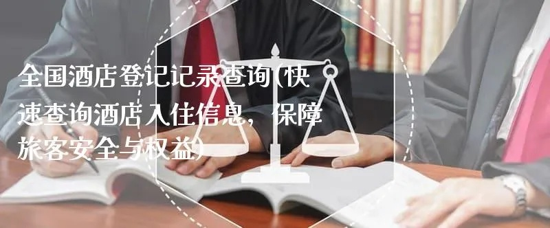 全国酒店入住记录查询全攻略，如何快速、安全地查询酒店信息？