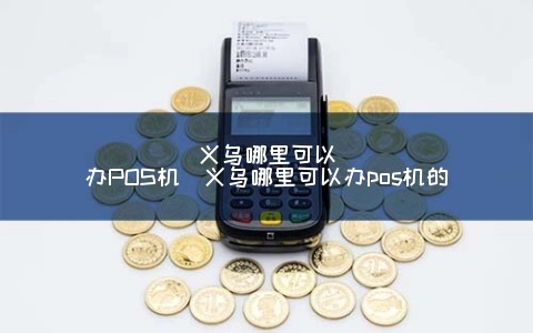 义乌地区办理POS机指南