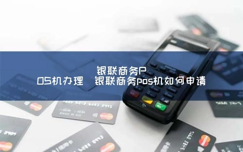 银联商务APP申请POS机指南
