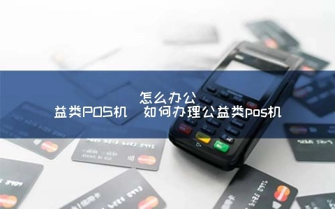 轻松办理公益POS机—您的便民服务新选择