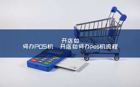 办理POS机指南，轻松掌握开店必备工具